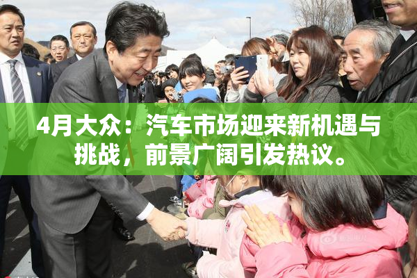 4月大众：汽车市场迎来新机遇与挑战，前景广阔引发热议。