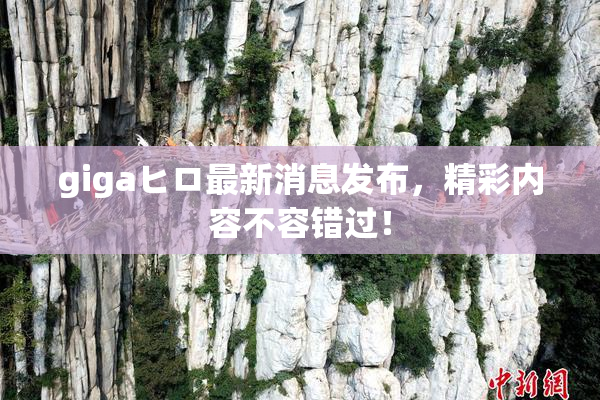 gigaヒロ最新消息发布，精彩内容不容错过！