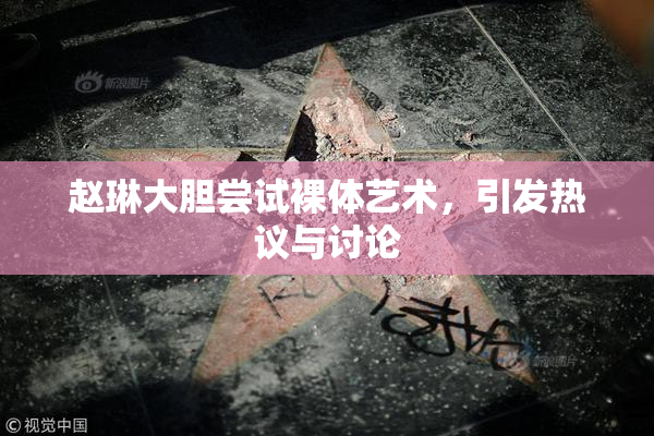 赵琳大胆尝试裸体艺术，引发热议与讨论