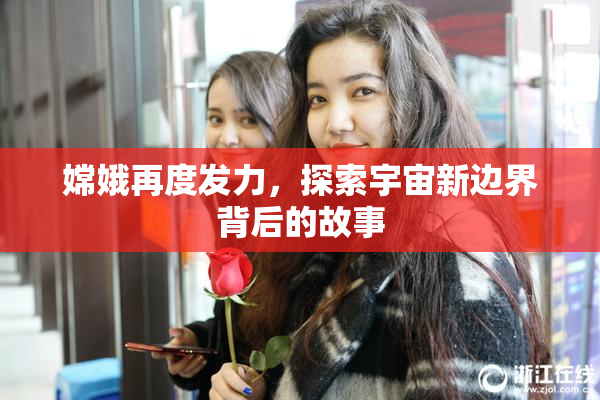 嫦娥再度发力，探索宇宙新边界背后的故事