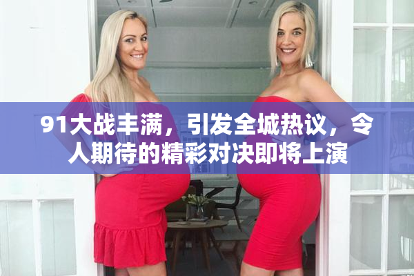 91大战丰满，引发全城热议，令人期待的精彩对决即将上演
