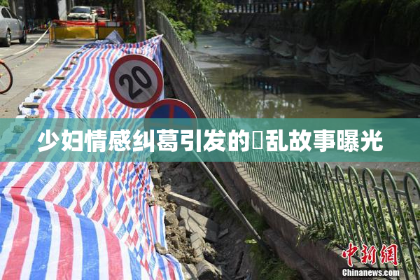 少妇情感纠葛引发的婬乱故事曝光