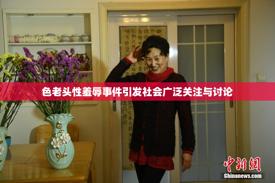 色老头性羞辱事件引发社会广泛关注与讨论
