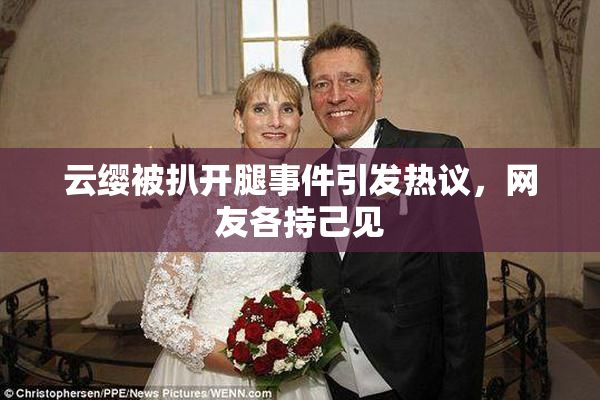 云缨被扒开腿事件引发热议，网友各持己见