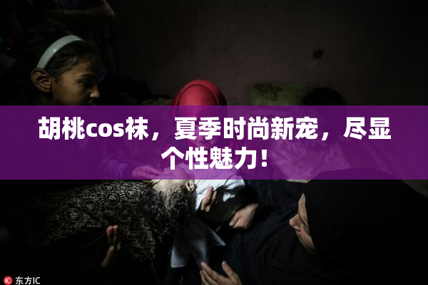 胡桃cos袜，夏季时尚新宠，尽显个性魅力！