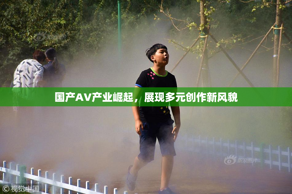 国产AV产业崛起，展现多元创作新风貌