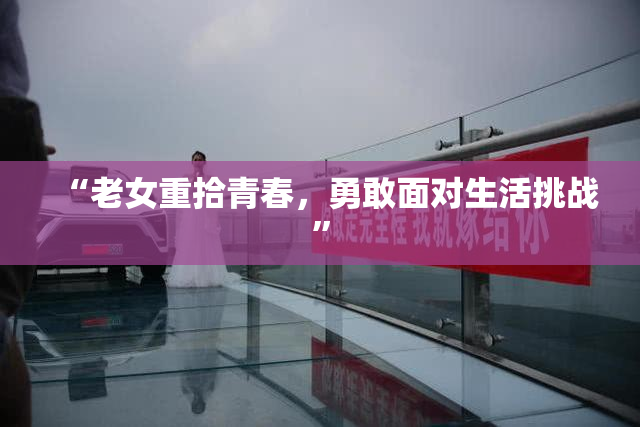 “老女重拾青春，勇敢面对生活挑战”