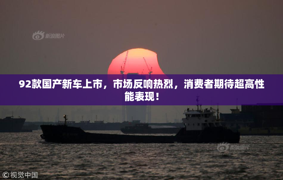 92款国产新车上市，市场反响热烈，消费者期待超高性能表现！