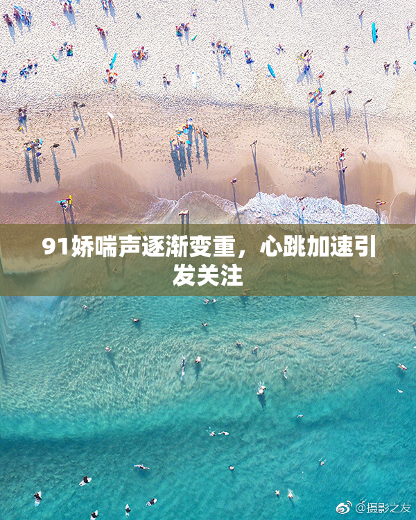 91娇喘声逐渐变重，心跳加速引发关注