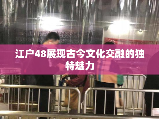 江户48展现古今文化交融的独特魅力