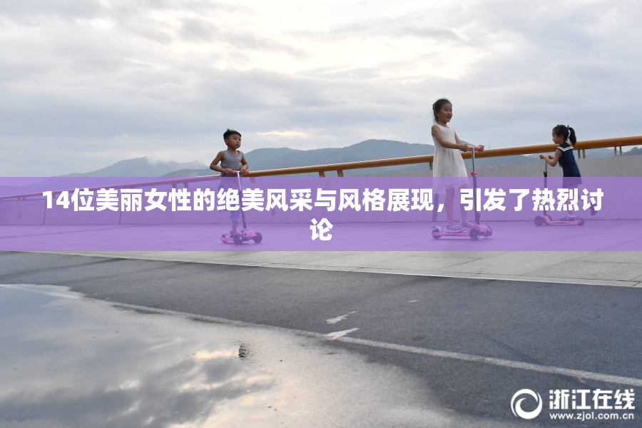 14位美丽女性的绝美风采与风格展现，引发了热烈讨论