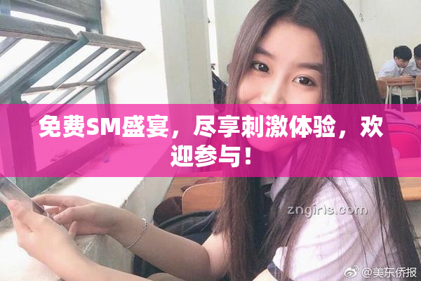 免费SM盛宴，尽享刺激体验，欢迎参与！