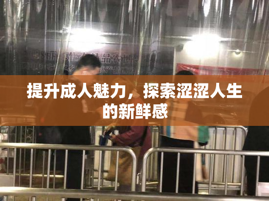 提升成人魅力，探索涩涩人生的新鲜感