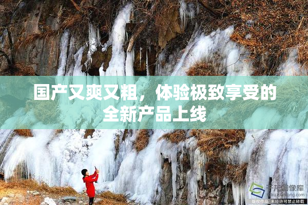 国产又爽又粗，体验极致享受的全新产品上线