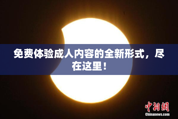 免费体验成人内容的全新形式，尽在这里！
