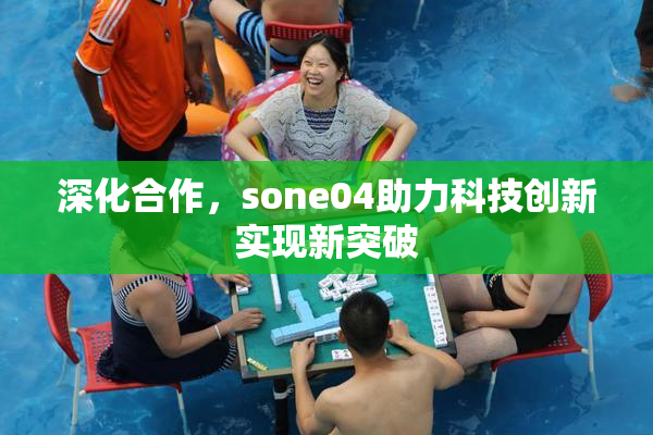 深化合作，sone04助力科技创新实现新突破