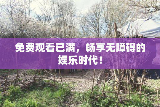 免费观看已满，畅享无障碍的娱乐时代！