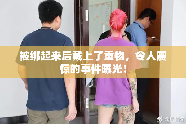 被绑起来后戴上了重物，令人震惊的事件曝光！