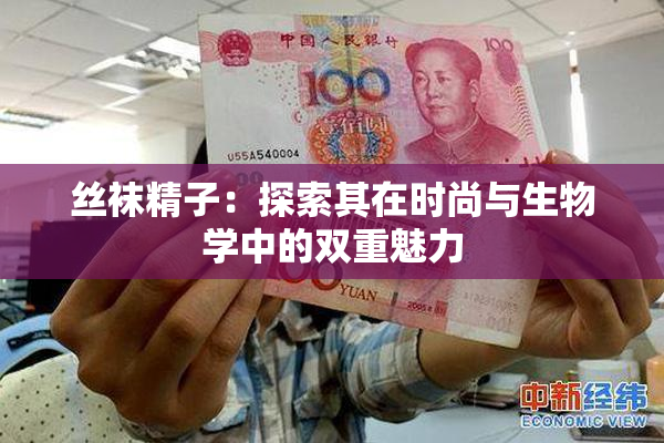 丝袜精子：探索其在时尚与生物学中的双重魅力