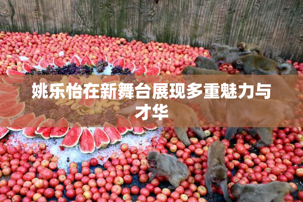 姚乐怡在新舞台展现多重魅力与才华