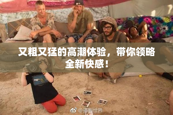 又粗又猛的高潮体验，带你领略全新快感！