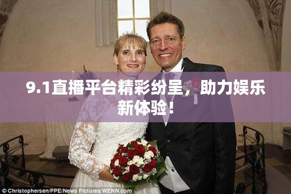 9.1直播平台精彩纷呈，助力娱乐新体验！