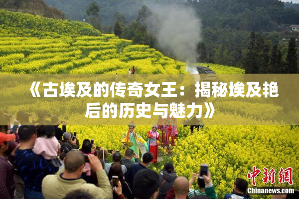 《古埃及的传奇女王：揭秘埃及艳后的历史与魅力》
