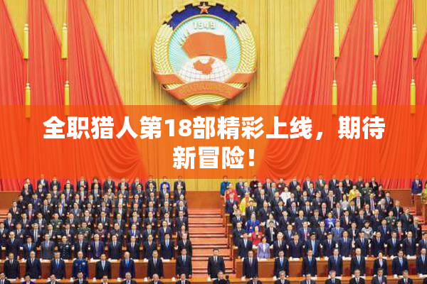 全职猎人第18部精彩上线，期待新冒险！