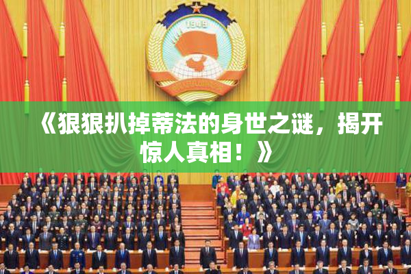 《狠狠扒掉蒂法的身世之谜，揭开惊人真相！》