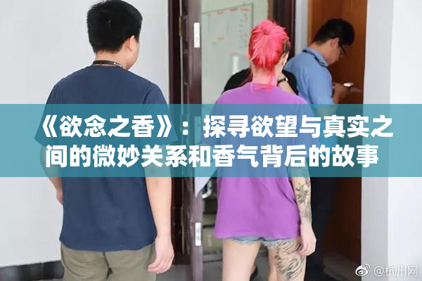 《欲念之香》：探寻欲望与真实之间的微妙关系和香气背后的故事