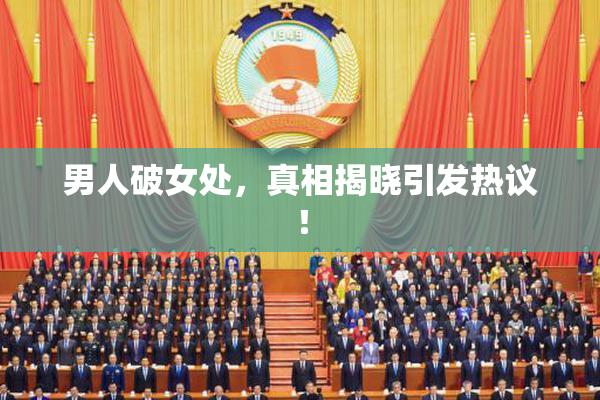 男人破女处，真相揭晓引发热议！