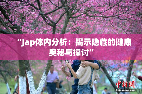 “Jap体内分析：揭示隐藏的健康奥秘与探讨”