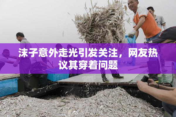 沫子意外走光引发关注，网友热议其穿着问题