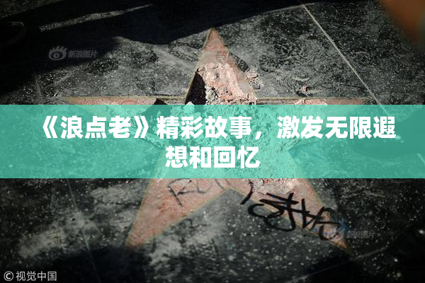 《浪点老》精彩故事，激发无限遐想和回忆