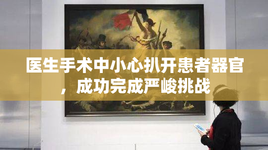 医生手术中小心扒开患者器官，成功完成严峻挑战