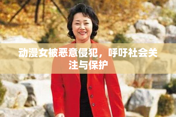 动漫女被恶意侵犯，呼吁社会关注与保护