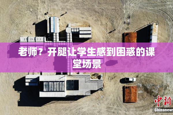 老师？开腿让学生感到困惑的课堂场景