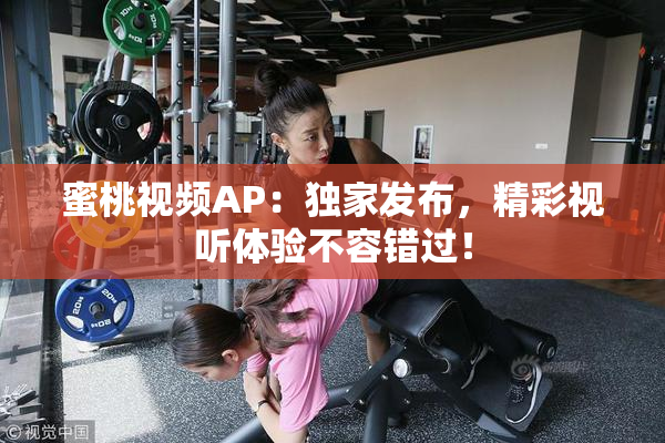 蜜桃视频AP：独家发布，精彩视听体验不容错过！