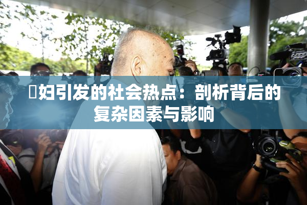 婬妇引发的社会热点：剖析背后的复杂因素与影响