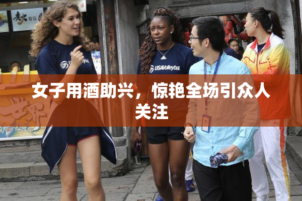 女子用酒助兴，惊艳全场引众人关注
