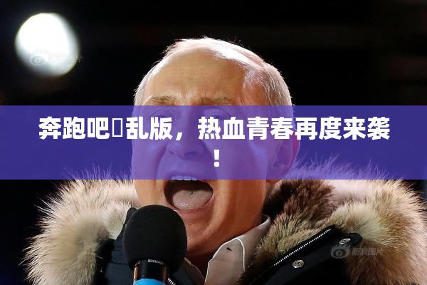 奔跑吧婬乱版，热血青春再度来袭！