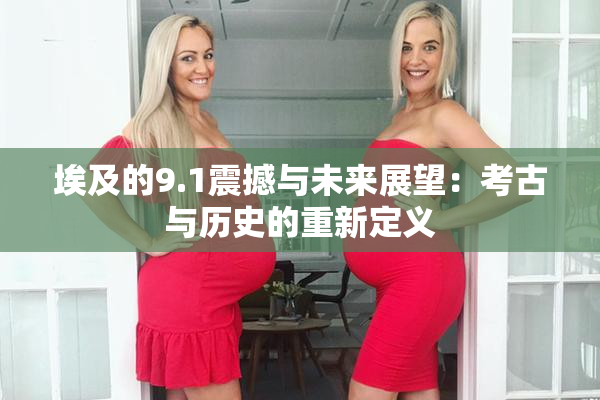 埃及的9.1震撼与未来展望：考古与历史的重新定义