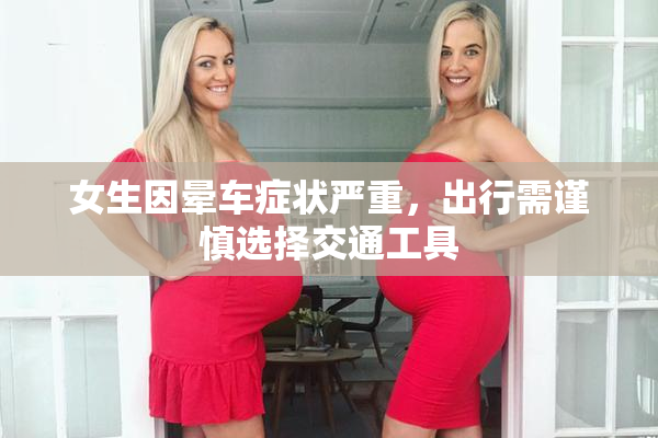 女生因晕车症状严重，出行需谨慎选择交通工具