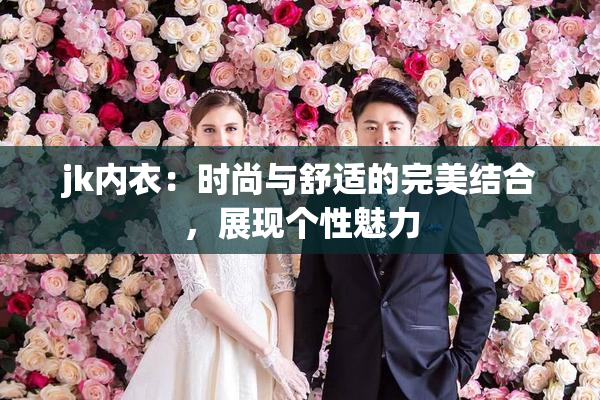 jk内衣：时尚与舒适的完美结合，展现个性魅力