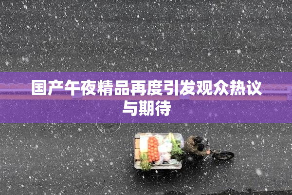 国产午夜精品再度引发观众热议与期待