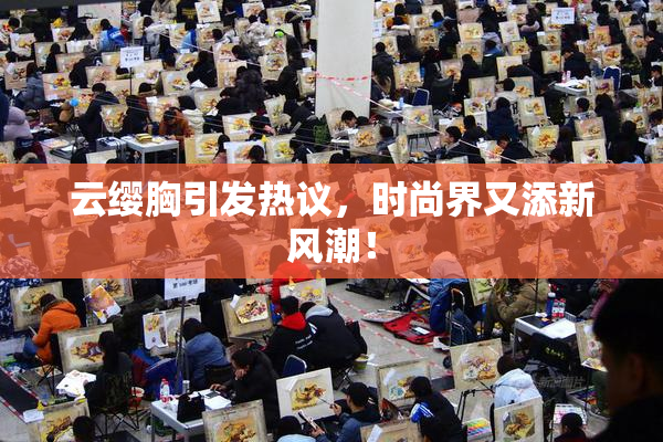 云缨胸引发热议，时尚界又添新风潮！