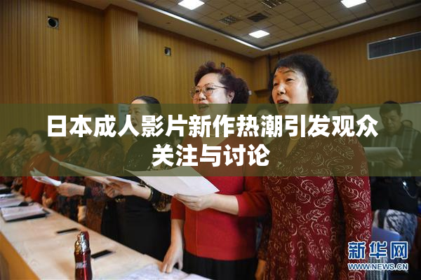 日本成人影片新作热潮引发观众关注与讨论