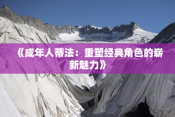 《成年人蒂法：重塑经典角色的崭新魅力》