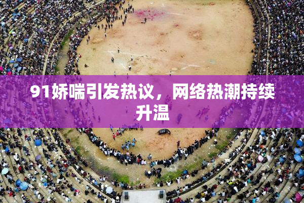 91娇喘引发热议，网络热潮持续升温