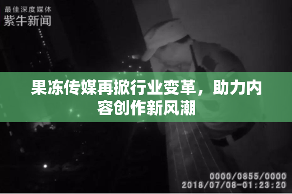 果冻传媒再掀行业变革，助力内容创作新风潮
